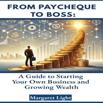 From Paycheque to Boss:  A Guide to Starting Your Own Business and Growing Wealth