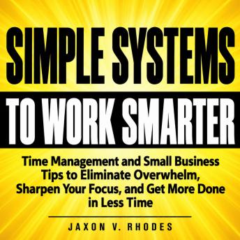 Simple Systems to Work Smarter: Time Management and Small Business Tips to Eliminate Overwhelm, Sharpen Your Focus, and Get More Done in Less Time