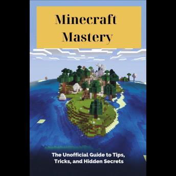 Minecraft Mastery: The Unofficial Guide to Tips, Tricks, and Hidden Secrets'