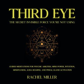 Third Eye - The Secret Invisible Force You’re Not Using: Guided Meditations for Psychic Abilities, Mind Power, Intuition, Mindfulness, Aura Reading, and Pineal Gland Activation