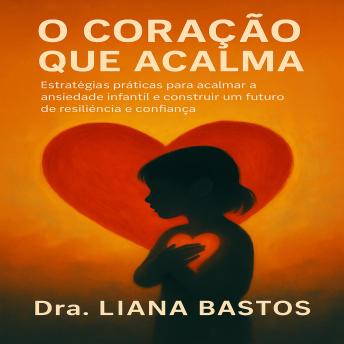 [Portuguese] - O Coração que Acalma: Estratégias práticas para acalmar a ansiedade infantil e construir um futuro de resiliência e confiança.