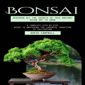 Bonsai: Discover All the Secrets of This Ancient Asian Art to Grow (A Complete Step-by-step Guide to Mastering the Japanese Tradition of Cultivating)