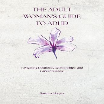 The Adult Woman's Guide to ADHD: Navigating Diagnosis, Relationships, and Career Success