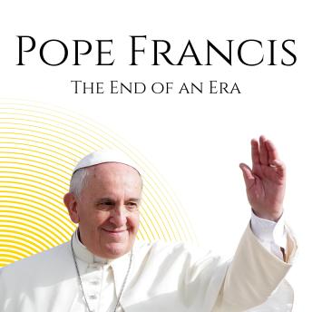 Pope Francis: The End of an Era: His Life, Death & the Future of the Vatican
