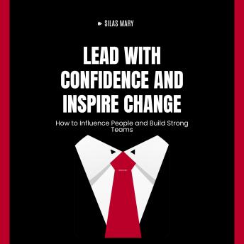 Lead with Confidence and Inspire Change: How to Influence People and Build Strong Teams