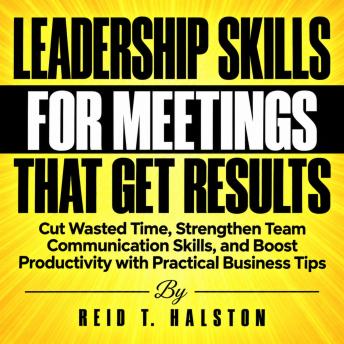Leadership Skills for Meetings That Get Results: Cut Wasted Time, Strengthen Team Communication Skills, and Boost Productivity with Practical Business Tips