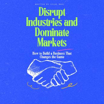 Disrupt Industries and Dominate Markets: How to Build a Business That Changes the Game