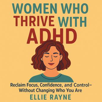 Women Who Thrive with ADHD: Reclaim Focus, Confidence, and Control—Without Changing Who You Are