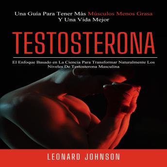[Spanish] - Testosterona: El Enfoque Basado en La Ciencia Para Transformar Naturalmente Los Niveles De Testosterona Masculina (Una Guía Para Tener Más Músculos Menos Grasa Y Una Vida Mejor)
