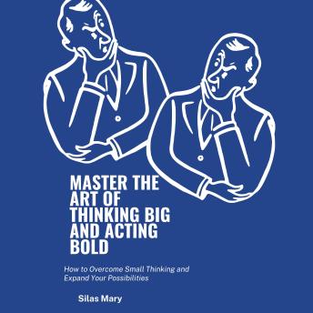 Master the Art of Thinking Big and Acting Bold: How to Overcome Small Thinking and Expand Your Possibilities