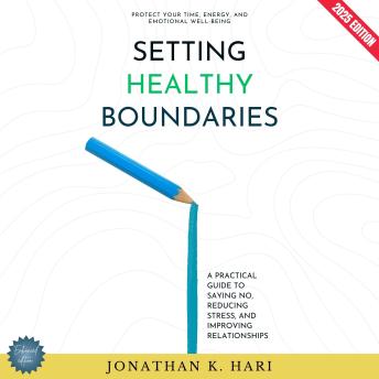 Setting Healthy Boundaries:: Protect Your Time, Energy, and Emotional Well-Being (A Practical Guide to Saying No, Reducing Stress, and Improving Relationships)