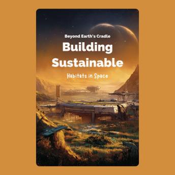 Beyond Earth’s Cradle: Building Sustainable Habitats in Space