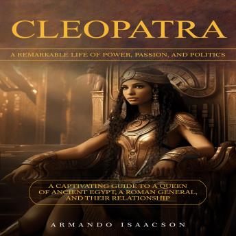 Cleopatra: A Remarkable Life of Power, Passion, and Politics (A Captivating Guide to a Queen of Ancient Egypt, a Roman General, and Their Relationship)