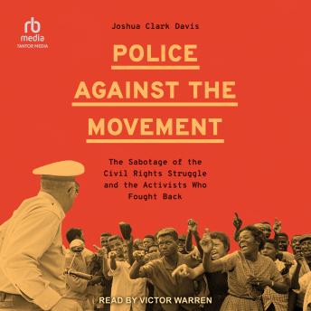 Police Against the Movement: The Sabotage of the Civil Rights Struggle and the Activists Who Fought Back (Politics and Society in Modern America)