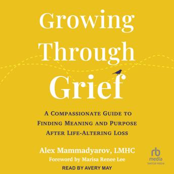 Growing Through Grief: A Compassionate Guide to Finding Meaning and Purpose After Life-Altering Loss