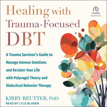 Healing with Trauma-Focused DBT: A Trauma Survivor’s Guide to Manage Intense Emotions and Reclaim Your Life with Polyvagal Theory and Dialectical Behavior Therapy