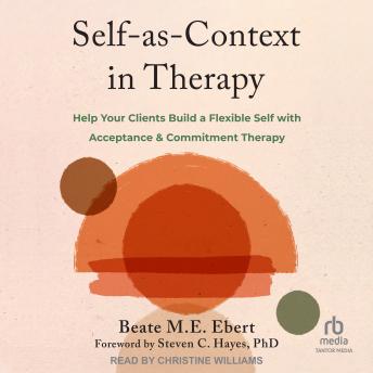 Self-as-Context in Therapy: Help Your Clients Build a Flexible Self with Acceptance and Commitment Therapy