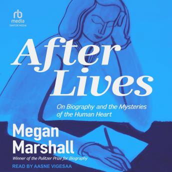 After Lives: On Biography and the Mysteries of the Human Heart