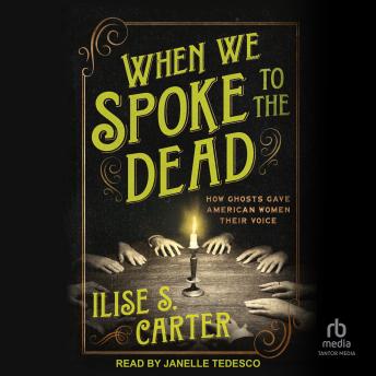 When We Spoke to the Dead: How Ghosts Gave American Women Their Voice