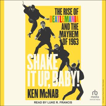 Shake It Up, Baby!: The Rise of Beatlemania and the Mayhem of 1963