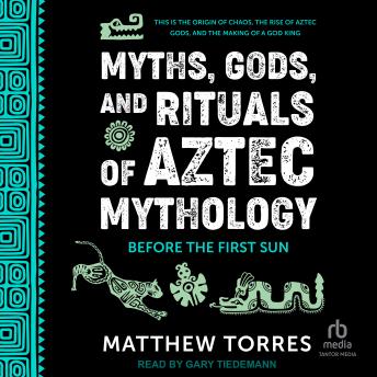 Myths, Gods, and Rituals of Aztec Mythology: Before the First Sun