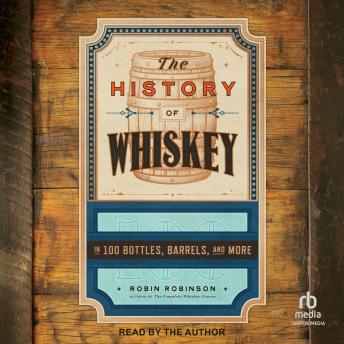 The History of Whiskey: in 100 Bottles, Barrels, and More