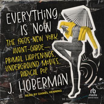 Everything Is Now: The 1960s New York Avant-Garde--Primal Happenings, Underground Movies, Radical Pop