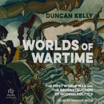 Worlds of Wartime: The First World War and the Reconstruction of Modern Politics