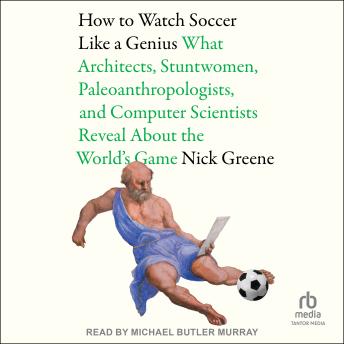 How To Watch Soccer Like a Genius: What Architects, Stuntwomen, Paleoanthropologists, and Computer Scientists Reveal About the World's Game