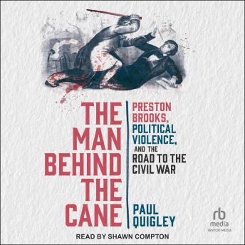 The Man Behind the Cane: Preston Brooks, Political Violence, and the Road to the Civil War