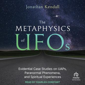 The Metaphysics of UFOs: Evidential Case Studies on UAPs, Paranormal Phenomena, and Spiritual Experiences
