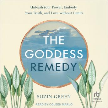 The Goddess Remedy: Unleash Your Power, Embody Your Truth, and Love without Limits