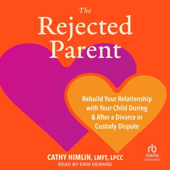 The Rejected Parent: Rebuild Your Relationship with Your Child During and After a Divorce or Custody Dispute