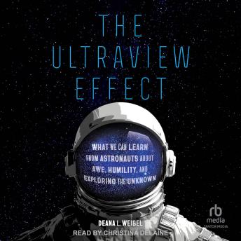 The Ultraview Effect: What We Can Learn from Astronauts about Awe, Humility, and Exploring the Unknown