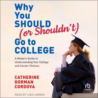 Why You Should (or Shouldn't) Go to College: A Modern Guide for Understanding Your College and Career Choices