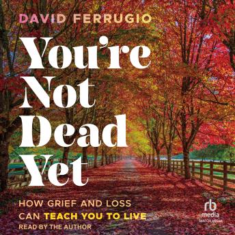 You're Not Dead Yet: How Grief and Loss Can Teach You to Live