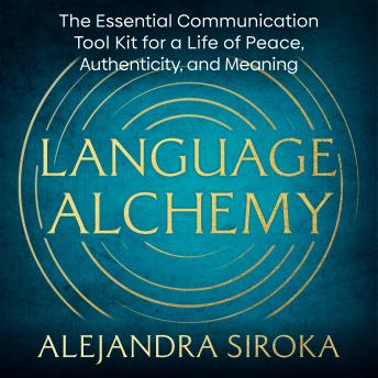 Language Alchemy: The Essential Communication Tool Kit for a Life of Peace, Authenticity, and Meaning