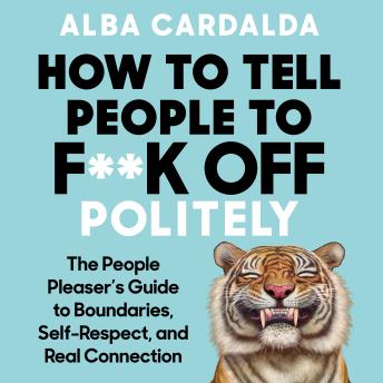 How to Tell People to F**k Off Politely: The People Pleasers Guide to Boundaries, Self-Respect, and Real Connection
