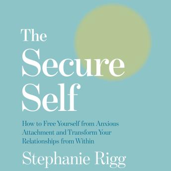 The Secure Self: How to Free Yourself from Anxious Attachment and Transform Your Relationships from Within