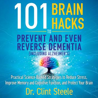 101 Brain Hacks to Prevent and Even Reverse Dementia (Including Alzheimer's): Practical Science-Backed Strategies to Reduce Stress, Improve Memory and Cognitive Function, and Protect Your Brain