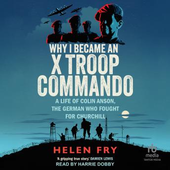 Why I Became an X Troop Commando: A Life of Colin Anson, the German who Fought for Churchill