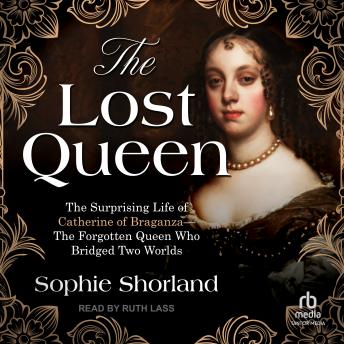 The Lost Queen: The Surprising Life of Catherine of Braganza—The Forgotten Queen Who Bridged Two Worlds