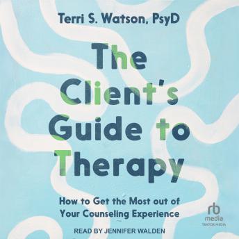 The Client's Guide to Therapy: How to Get the Most Out of Your Counseling Experience