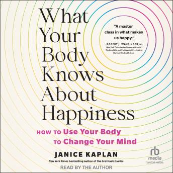 What Your Body Knows About Happiness: How to Use Your Body to Change Your Mind