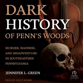 Dark History of Penn's Woods: Murder, Madness, and Misadventure in Southeastern Pennsylvania