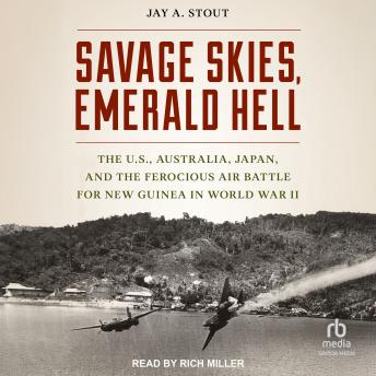 Savage Skies, Emerald Hell: The U.S., Australia, Japan and the Ferocious Air Battle for New Guinea in World War II