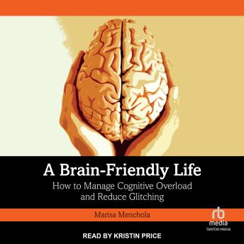 A Brain-Friendly Life: How to Manage Cognitive Overload and Reduce Glitching