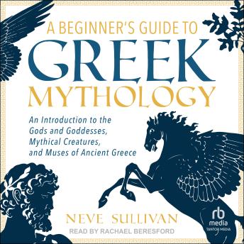 A Beginner's Guide to Greek Mythology: An Introduction to the Gods and Goddesses, Mythical Creatures, and Muses of Ancient Greece