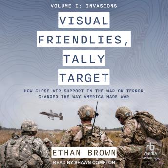 Visual Friendlies, Tally Target: How Close Air Support in the War on Terror Changed the Way America Made War: Volume I: Invasions