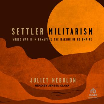 Settler Militarism: World War II in Hawai'i and the Making of US Empire